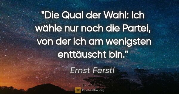 Ernst Ferstl Zitat: "Die Qual der Wahl: Ich wähle nur noch die Partei, 
von der ich..."