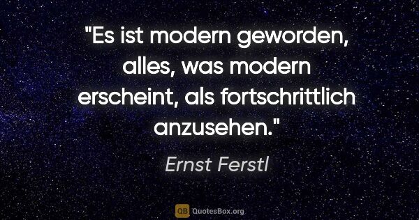 Ernst Ferstl Zitat: "Es ist modern geworden, alles, was modern erscheint,
als..."