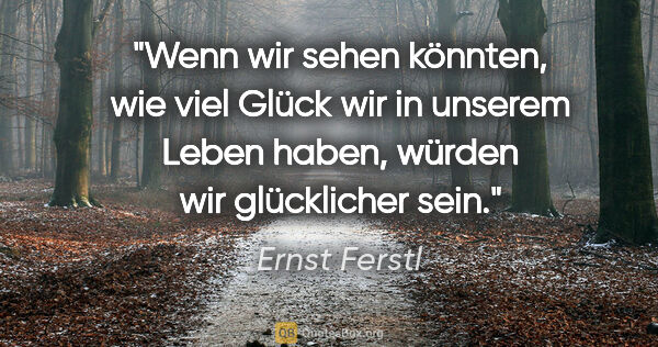 Ernst Ferstl Zitat: "Wenn wir sehen könnten, wie viel Glück wir in unserem Leben..."