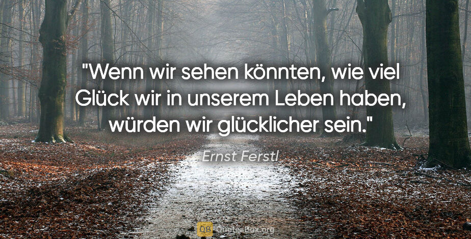 Ernst Ferstl Zitat: "Wenn wir sehen könnten, wie viel Glück wir in unserem Leben..."