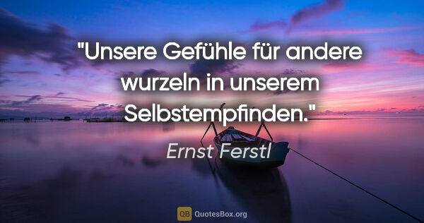 Ernst Ferstl Zitat: "Unsere Gefühle für andere wurzeln in unserem Selbstempfinden."