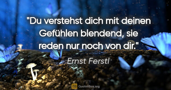 Ernst Ferstl Zitat: "Du verstehst dich mit deinen Gefühlen blendend,
sie reden nur..."