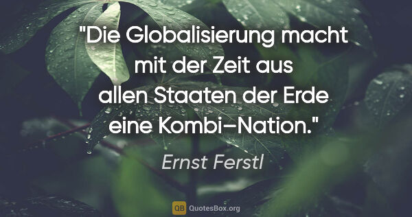 Ernst Ferstl Zitat: "Die Globalisierung macht mit der Zeit aus
allen Staaten der..."