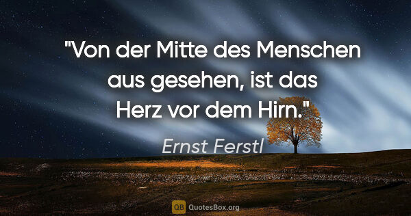 Ernst Ferstl Zitat: "Von der Mitte des Menschen aus gesehen,
ist das Herz vor dem..."