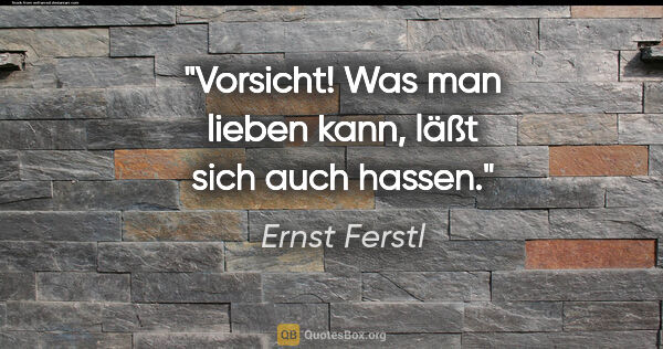 Ernst Ferstl Zitat: "Vorsicht! Was man lieben kann,
läßt sich auch hassen."