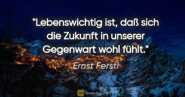 Ernst Ferstl Zitat: "Lebenswichtig ist, daß sich die Zukunft in unserer Gegenwart..."