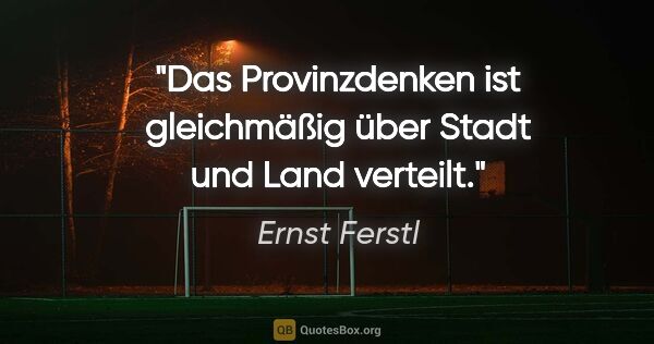 Ernst Ferstl Zitat: "Das Provinzdenken ist gleichmäßig über Stadt und Land verteilt."
