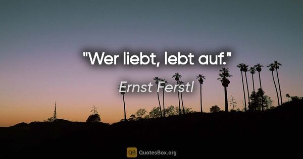 Ernst Ferstl Zitat: "Wer liebt, lebt auf."