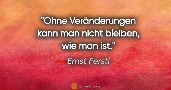 Ernst Ferstl Zitat: "Ohne Veränderungen kann man
nicht bleiben, wie man ist."