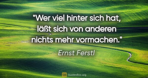 Ernst Ferstl Zitat: "Wer viel hinter sich hat, läßt sich
von anderen nichts mehr..."