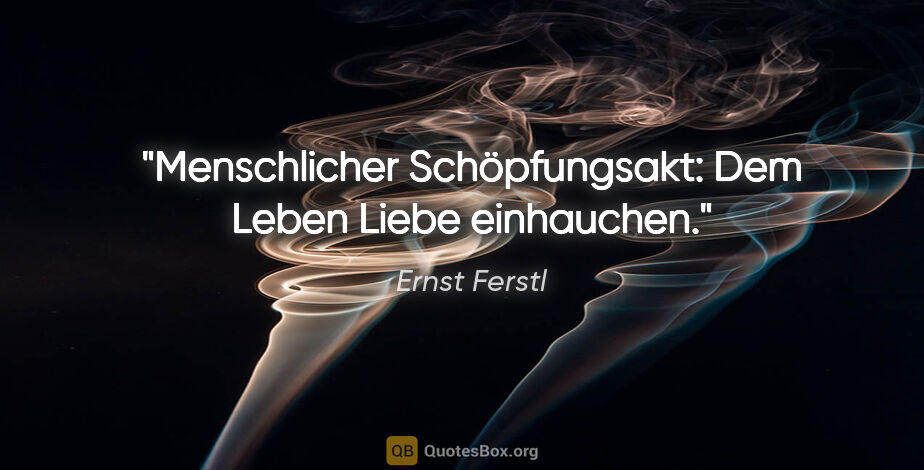 Ernst Ferstl Zitat: "Menschlicher Schöpfungsakt:
Dem Leben Liebe einhauchen."
