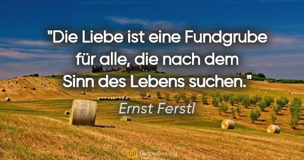Ernst Ferstl Zitat: "Die Liebe ist eine Fundgrube für alle,
die nach dem Sinn des..."