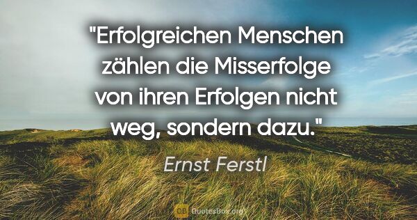 Ernst Ferstl Zitat: "Erfolgreichen Menschen zählen die Misserfolge
von ihren..."