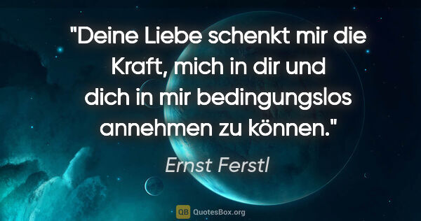 Ernst Ferstl Zitat: "Deine Liebe schenkt mir die Kraft, mich in dir und
dich in mir..."