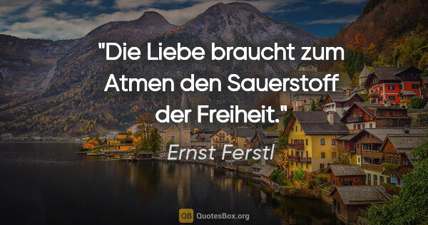 Ernst Ferstl Zitat: "Die Liebe braucht zum Atmen den Sauerstoff der Freiheit."
