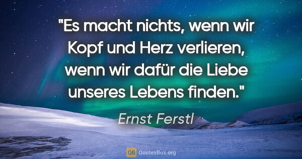 Ernst Ferstl Zitat: "Es macht nichts, wenn wir Kopf und Herz verlieren,
wenn wir..."