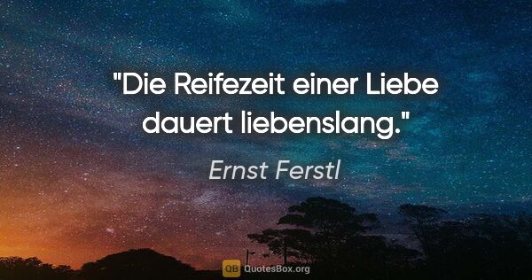 Ernst Ferstl Zitat: "Die Reifezeit einer Liebe dauert liebenslang."