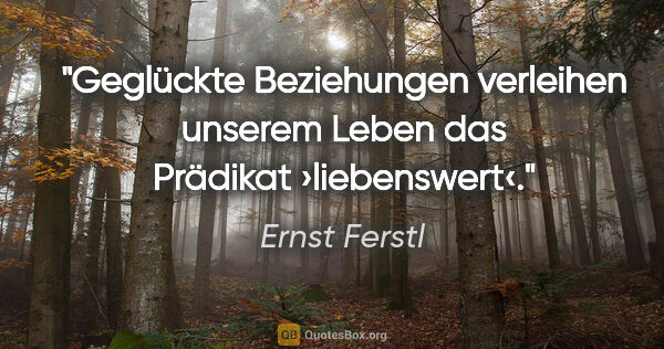 Ernst Ferstl Zitat: "Geglückte Beziehungen verleihen unserem Leben
das Prädikat..."