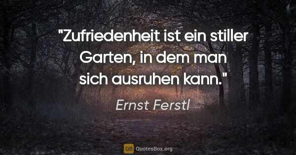Ernst Ferstl Zitat: "Zufriedenheit ist ein stiller Garten,
in dem man sich ausruhen..."