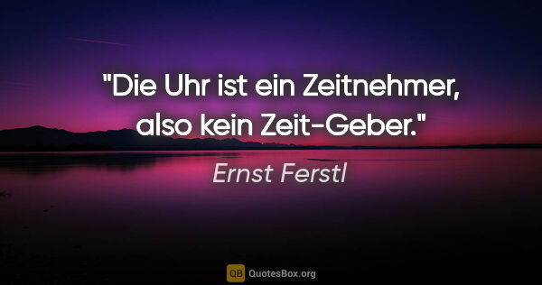 Ernst Ferstl Zitat: "Die Uhr ist ein Zeitnehmer,
also kein Zeit-Geber."