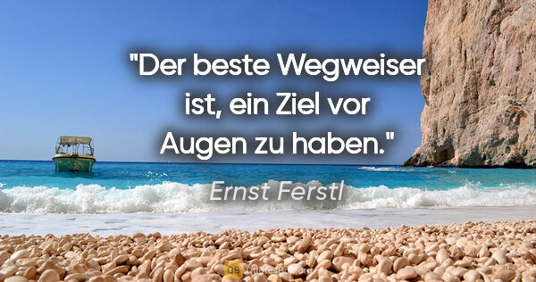 Ernst Ferstl Zitat: "Der beste Wegweiser ist,
ein Ziel vor Augen zu haben."