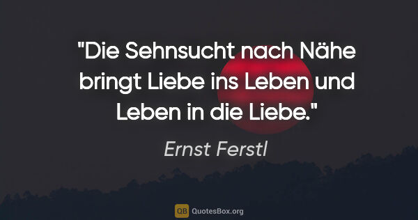 Ernst Ferstl Zitat: "Die Sehnsucht nach Nähe bringt Liebe ins Leben
und Leben in..."
