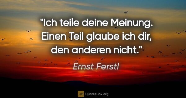 Ernst Ferstl Zitat: "Ich teile deine Meinung. Einen Teil
glaube ich dir, den..."