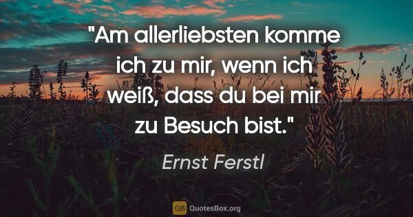 Ernst Ferstl Zitat: "Am allerliebsten komme ich zu mir, wenn ich weiß,
dass du bei..."
