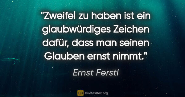 Ernst Ferstl Zitat: "Zweifel zu haben ist ein glaubwürdiges Zeichen dafür,
dass man..."