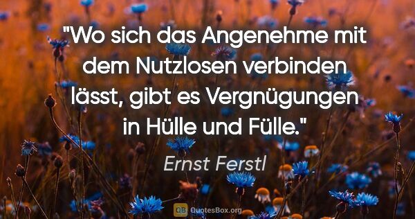 Ernst Ferstl Zitat: "Wo sich das Angenehme mit dem Nutzlosen verbinden lässt,
gibt..."