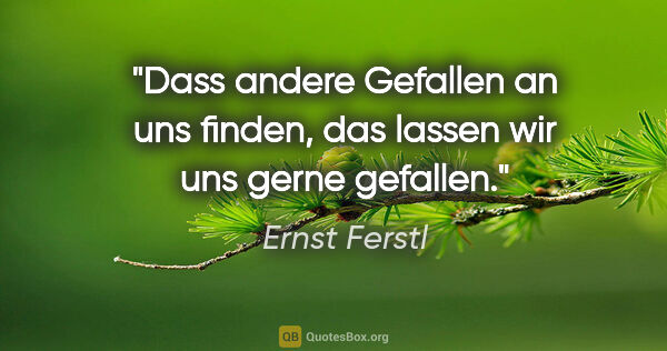 Ernst Ferstl Zitat: "Dass andere Gefallen an uns finden,
das lassen wir uns gerne..."