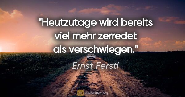 Ernst Ferstl Zitat: "Heutzutage wird bereits viel mehr zerredet
als verschwiegen."