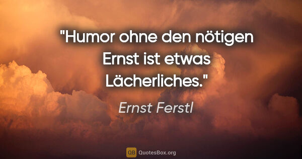 Ernst Ferstl Zitat: "Humor ohne den nötigen Ernst
ist etwas Lächerliches."