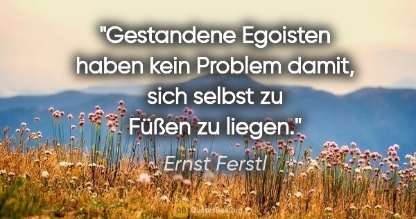 Ernst Ferstl Zitat: "Gestandene Egoisten haben kein Problem damit,
sich selbst zu..."