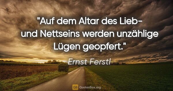 Ernst Ferstl Zitat: "Auf dem Altar des Lieb- und Nettseins
werden unzählige Lügen..."
