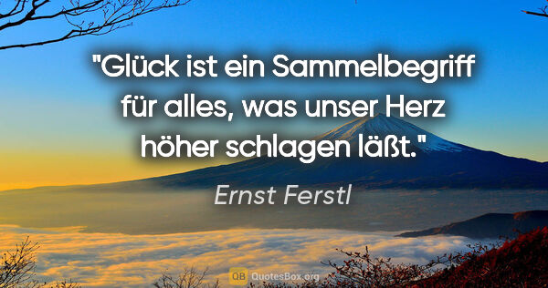 Ernst Ferstl Zitat: "Glück ist ein Sammelbegriff für alles,
was unser Herz höher..."