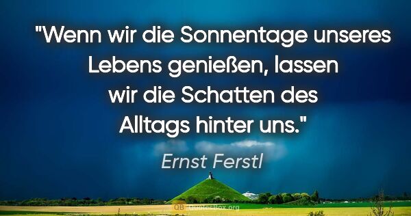 Ernst Ferstl Zitat: "Wenn wir die Sonnentage unseres Lebens genießen, lassen wir..."