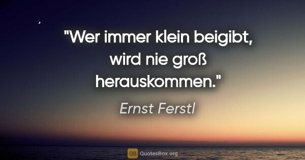 Ernst Ferstl Zitat: "Wer immer klein beigibt,
wird nie groß herauskommen."