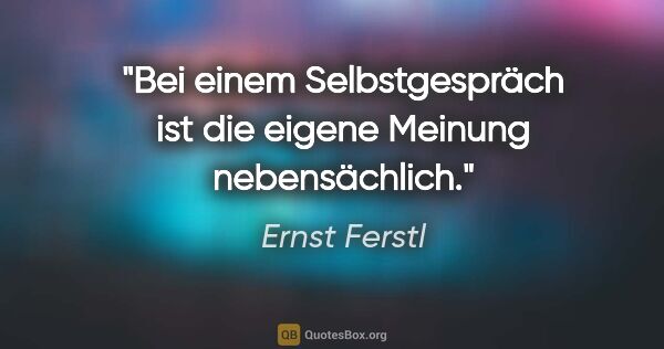 Ernst Ferstl Zitat: "Bei einem Selbstgespräch ist die
eigene Meinung nebensächlich."