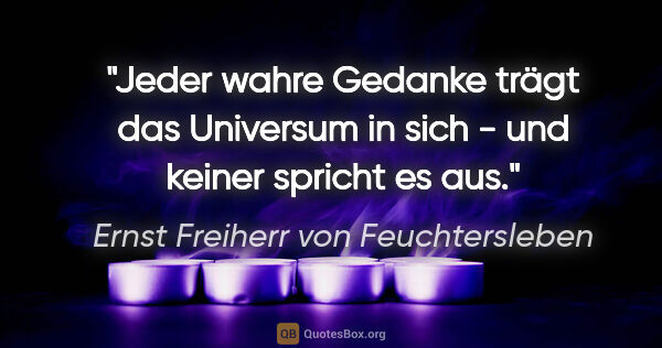 Ernst Freiherr von Feuchtersleben Zitat: "Jeder wahre Gedanke trägt das Universum in sich - und keiner..."