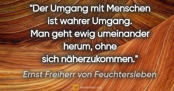 Ernst Freiherr von Feuchtersleben Zitat: "Der Umgang mit Menschen ist wahrer Umgang. Man geht ewig..."