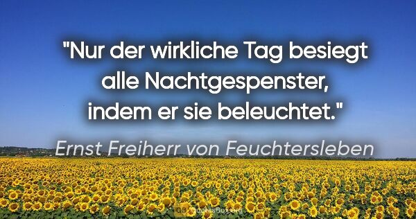 Ernst Freiherr von Feuchtersleben Zitat: "Nur der wirkliche Tag besiegt alle Nachtgespenster, indem er..."