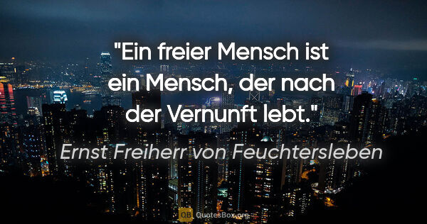 Ernst Freiherr von Feuchtersleben Zitat: "Ein freier Mensch ist ein Mensch,
der nach der Vernunft lebt."