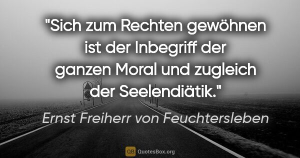 Ernst Freiherr von Feuchtersleben Zitat: "Sich zum Rechten gewöhnen ist der Inbegriff
der ganzen Moral..."