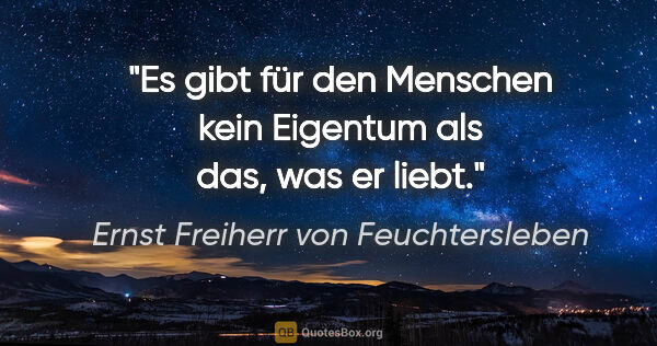 Ernst Freiherr von Feuchtersleben Zitat: "Es gibt für den Menschen kein Eigentum als das, was er liebt."