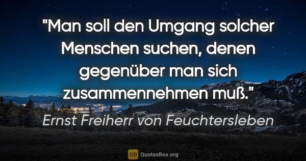 Ernst Freiherr von Feuchtersleben Zitat: "Man soll den Umgang solcher Menschen suchen,
denen gegenüber..."