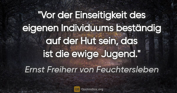 Ernst Freiherr von Feuchtersleben Zitat: "Vor der Einseitigkeit des eigenen Individuums beständig auf..."