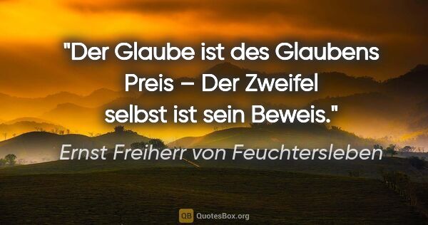 Ernst Freiherr von Feuchtersleben Zitat: "Der Glaube ist des Glaubens Preis –
Der Zweifel selbst ist..."