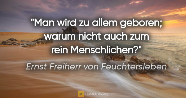 Ernst Freiherr von Feuchtersleben Zitat: "Man wird zu allem geboren; warum nicht auch zum rein..."