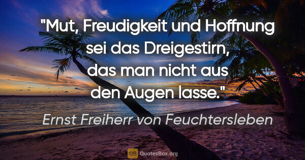 Ernst Freiherr von Feuchtersleben Zitat: "Mut, Freudigkeit und Hoffnung sei das Dreigestirn, das man..."